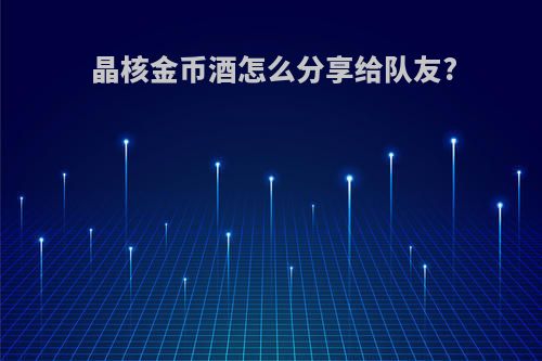 晶核金币酒怎么分享给队友?