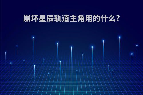 崩坏星辰轨道主角用的什么?