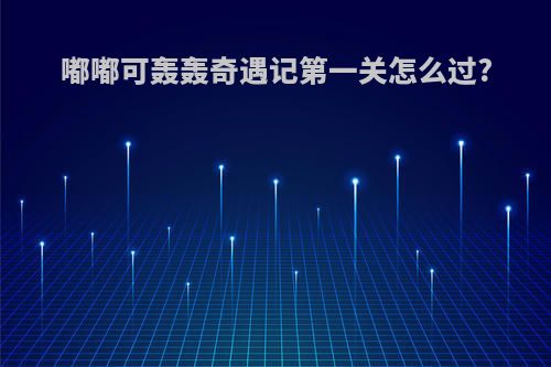 嘟嘟可轰轰奇遇记第一关怎么过?
