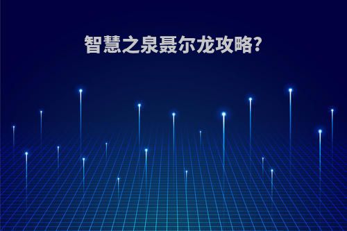 智慧之泉聂尔龙攻略?