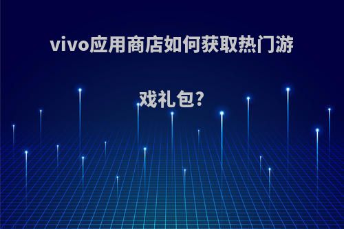 vivo应用商店如何获取热门游戏礼包?