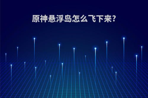 原神悬浮岛怎么飞下来?