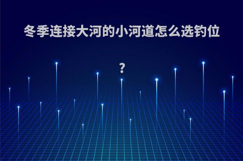 冬季连接大河的小河道怎么选钓位?