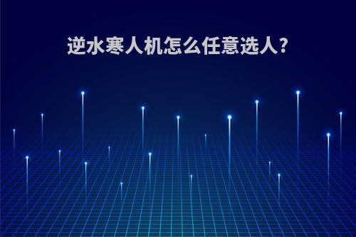 逆水寒人机怎么任意选人?