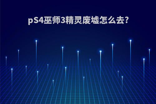 pS4巫师3精灵废墟怎么去?