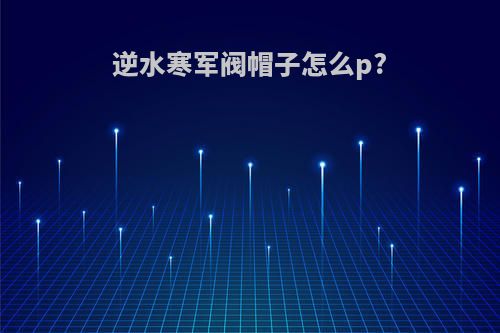 逆水寒军阀帽子怎么p?