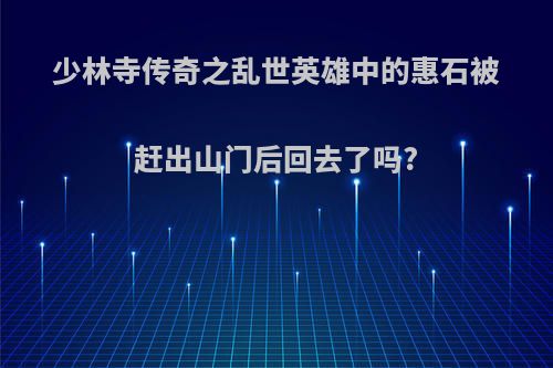 少林寺传奇之乱世英雄中的惠石被赶出山门后回去了吗?