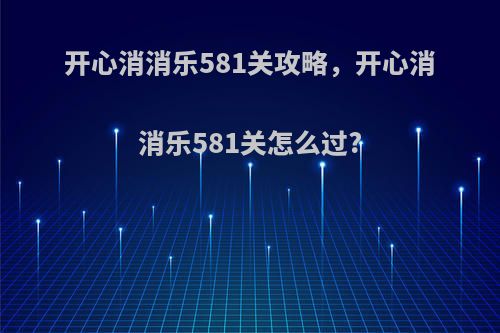 开心消消乐581关攻略，开心消消乐581关怎么过?