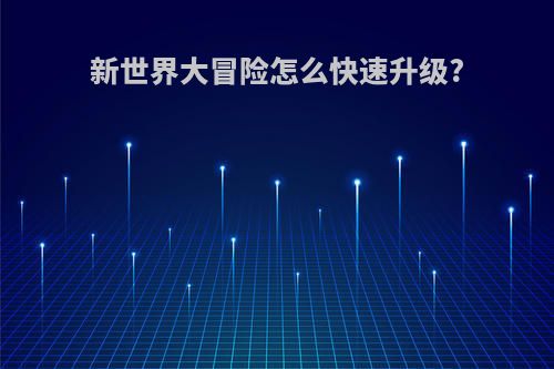 新世界大冒险怎么快速升级?