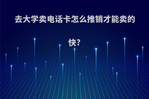 去大学卖电话卡怎么推销才能卖的快?