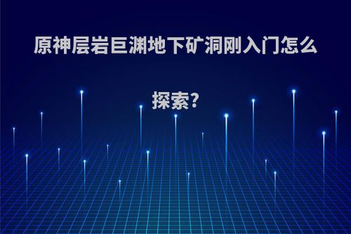 原神层岩巨渊地下矿洞刚入门怎么探索?