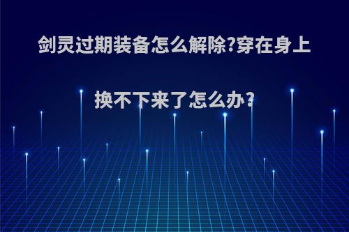 剑灵过期装备怎么解除?穿在身上换不下来了怎么办?