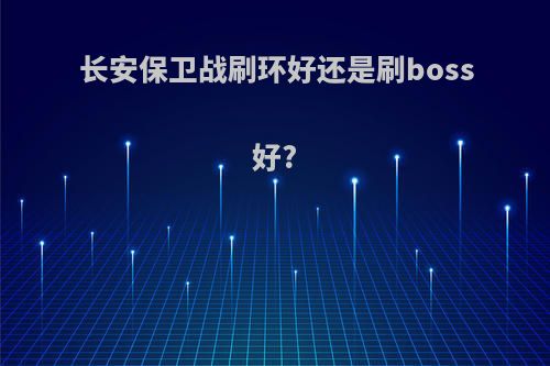 长安保卫战刷环好还是刷boss好?
