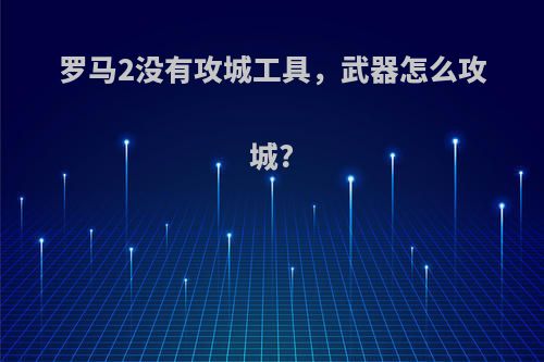 罗马2没有攻城工具，武器怎么攻城?