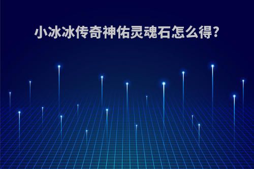 小冰冰传奇神佑灵魂石怎么得?