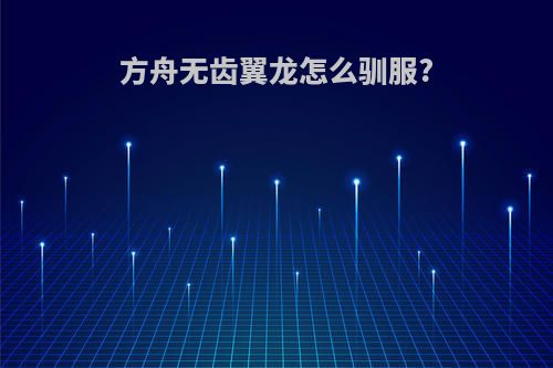 方舟无齿翼龙怎么驯服?