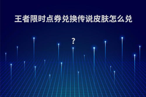 王者限时点券兑换传说皮肤怎么兑?