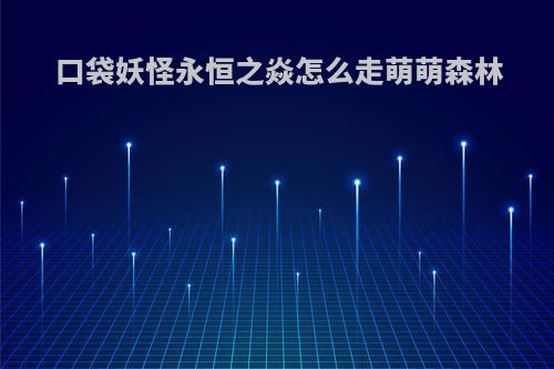 口袋妖怪永恒之焱怎么走萌萌森林