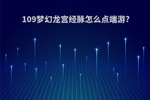 109梦幻龙宫经脉怎么点端游?