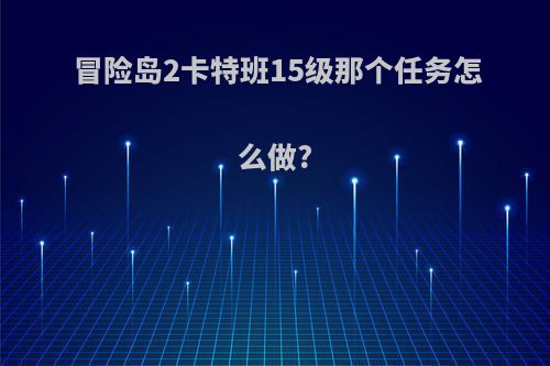 冒险岛2卡特班15级那个任务怎么做?