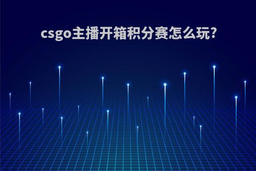 csgo主播开箱积分赛怎么玩?