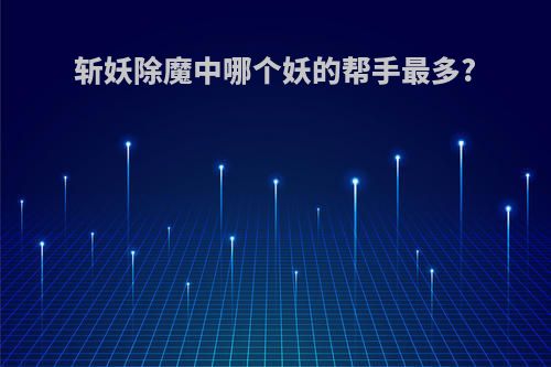 斩妖除魔中哪个妖的帮手最多?