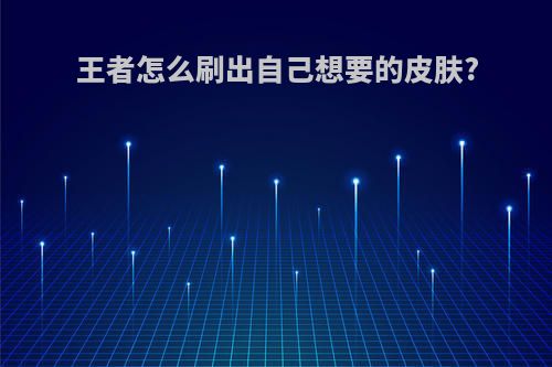 王者怎么刷出自己想要的皮肤?