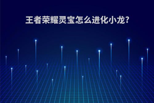 王者荣耀灵宝怎么进化小龙?