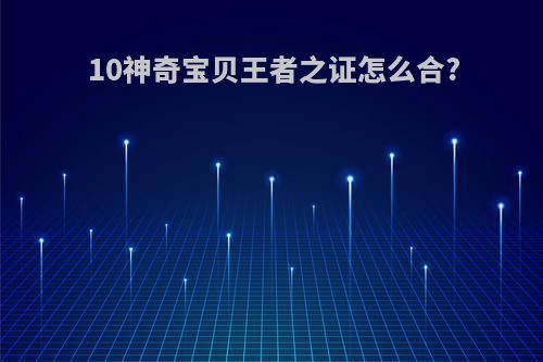 10神奇宝贝王者之证怎么合?