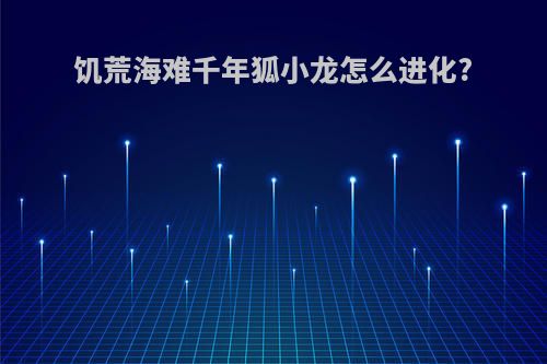 饥荒海难千年狐小龙怎么进化?