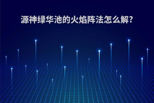 源神绿华池的火焰阵法怎么解?