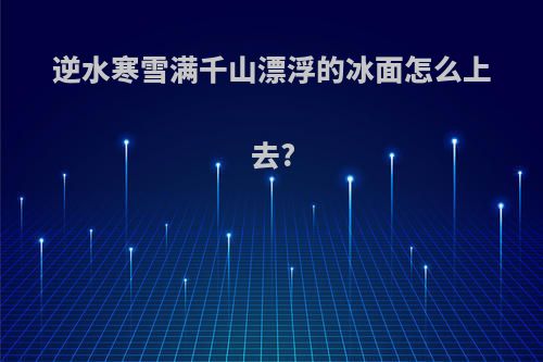 逆水寒雪满千山漂浮的冰面怎么上去?