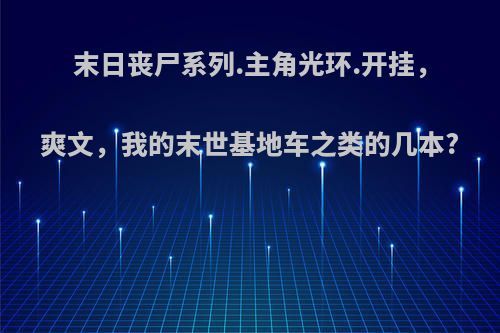 末日丧尸系列.主角光环.开挂，爽文，我的末世基地车之类的几本?