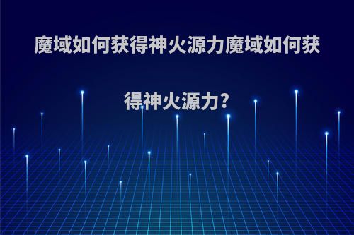 魔域如何获得神火源力魔域如何获得神火源力?