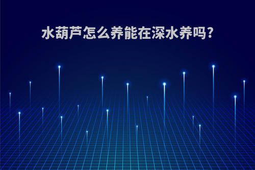 水葫芦怎么养能在深水养吗?