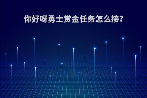 你好呀勇士赏金任务怎么接?