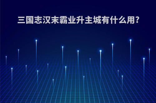 三国志汉末霸业升主城有什么用?