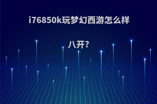 i76850k玩梦幻西游怎么样八开?