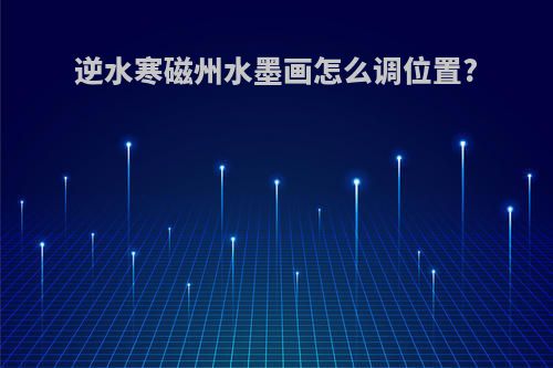 逆水寒磁州水墨画怎么调位置?