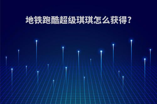 地铁跑酷超级琪琪怎么获得?