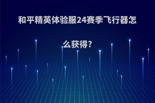 和平精英体验服24赛季飞行器怎么获得?