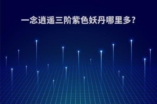 一念逍遥三阶紫色妖丹哪里多?