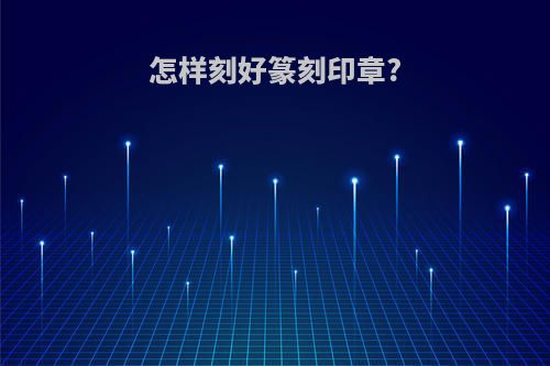 怎样刻好篆刻印章?