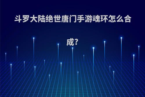 斗罗大陆绝世唐门手游魂环怎么合成?