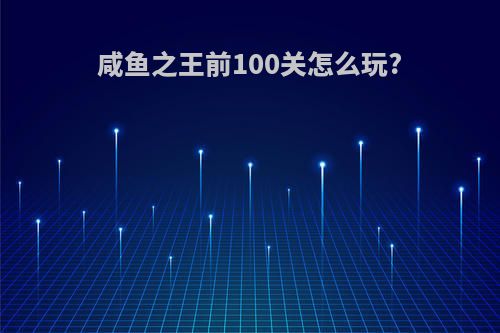 咸鱼之王前100关怎么玩?