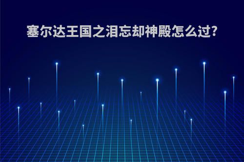 塞尔达王国之泪忘却神殿怎么过?