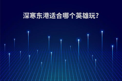 深寒东港适合哪个英雄玩?