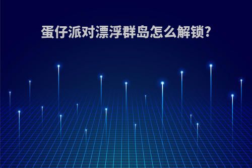 蛋仔派对漂浮群岛怎么解锁?
