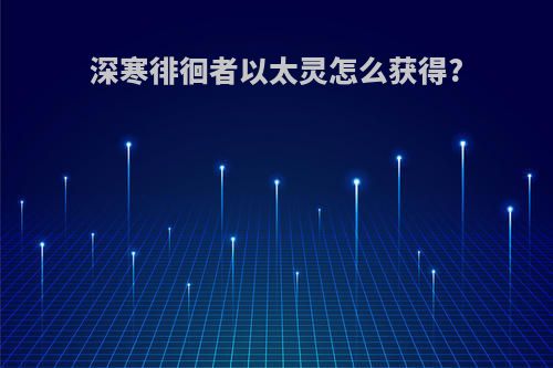深寒徘徊者以太灵怎么获得?