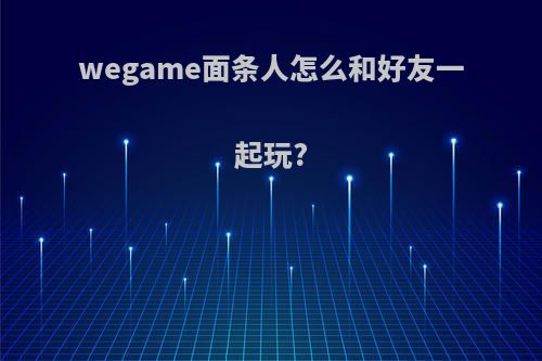 wegame面条人怎么和好友一起玩?